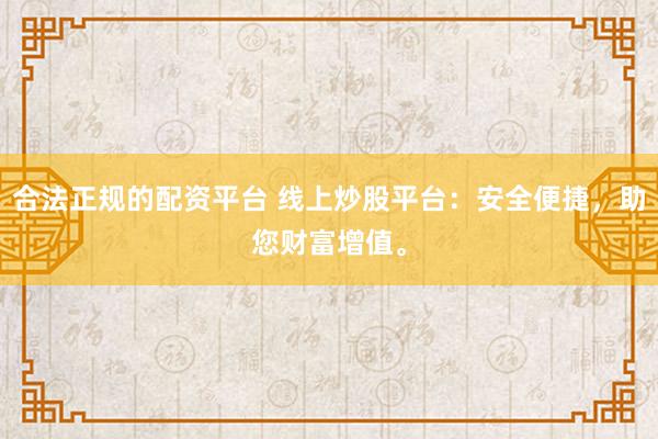合法正规的配资平台 线上炒股平台：安全便捷，助您财富增值。