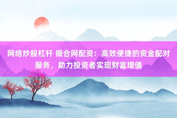 网络炒股杠杆 撮合网配资：高效便捷的资金配对服务，助力投资者实现财富增值