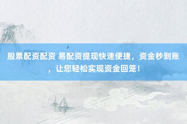 股票配资配资 易配资提现快速便捷，资金秒到账，让您轻松实现资金回笼！