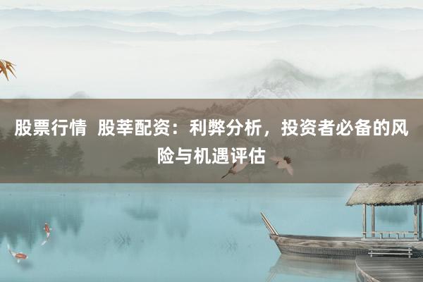 股票行情 股莘配资:利弊分析,投资者必备的风险与机遇评估