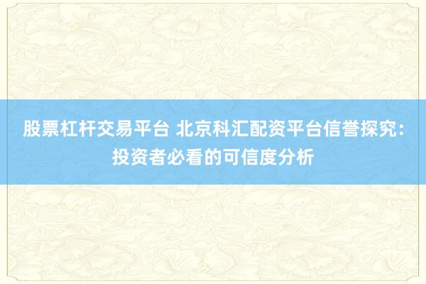股票杠杆交易平台 北京科汇配资平台信誉探究：投资者必看的可信度分析