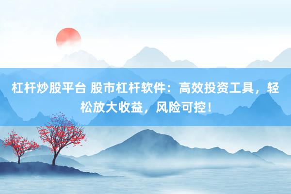 杠杆炒股平台 股市杠杆软件：高效投资工具，轻松放大收益，风险可控！