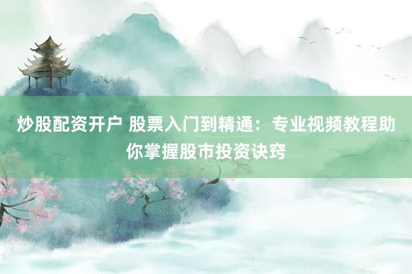 炒股配资开户 股票入门到精通：专业视频教程助你掌握股市投资诀窍