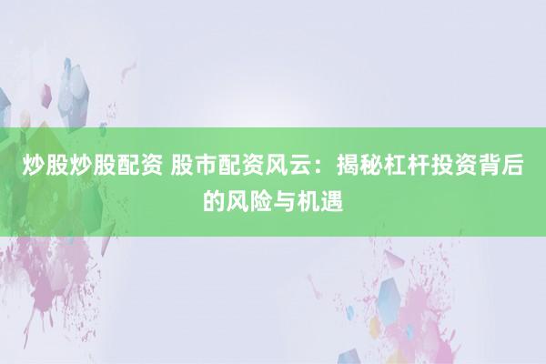 炒股炒股配资 股市配资风云：揭秘杠杆投资背后的风险与机遇