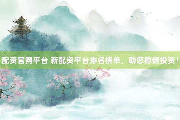 配资官网平台 新配资平台排名榜单，助您稳健投资！
