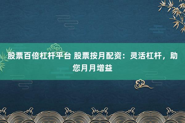 股票百倍杠杆平台 股票按月配资:灵活杠杆,助您月月增益