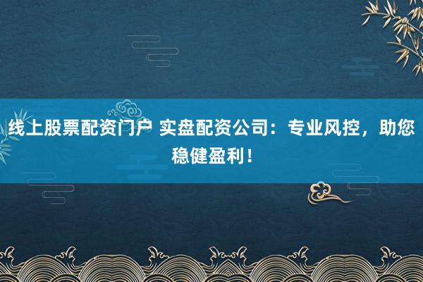 线上股票配资门户 实盘配资公司:专业风控,助您稳健盈利!
