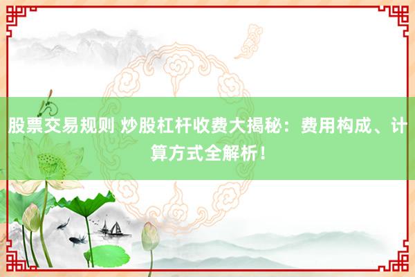 股票交易规则 炒股杠杆收费大揭秘：费用构成、计算方式全解析！