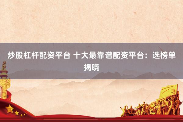 炒股杠杆配资平台 十大最靠谱配资平台：选榜单揭晓