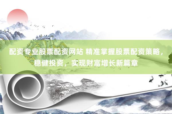配资专业股票配资网站 精准掌握股票配资策略，稳健投资，实现财富增长新篇章