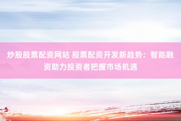 炒股股票配资网站 股票配资开发新趋势:智能融资助力投资者把握市场机遇