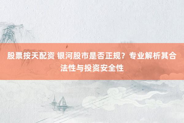 股票按天配资 银河股市是否正规？专业解析其合法性与投资安全性