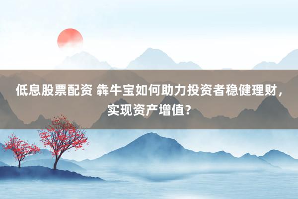 低息股票配资 犇牛宝如何助力投资者稳健理财，实现资产增值？