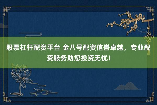 股票杠杆配资平台 金八号配资信誉卓越，专业配资服务助您投资无忧！