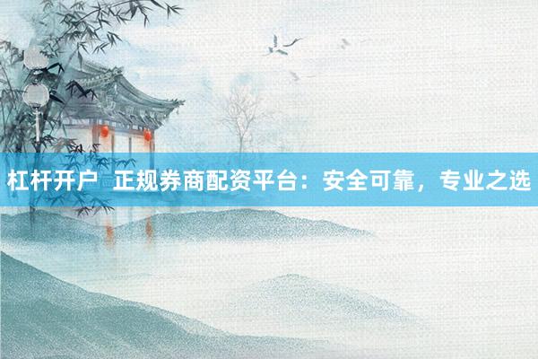 杠杆开户  正规券商配资平台：安全可靠，专业之选