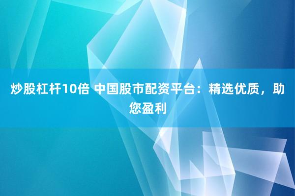 炒股杠杆10倍 中国股市配资平台：精选优质，助您盈利