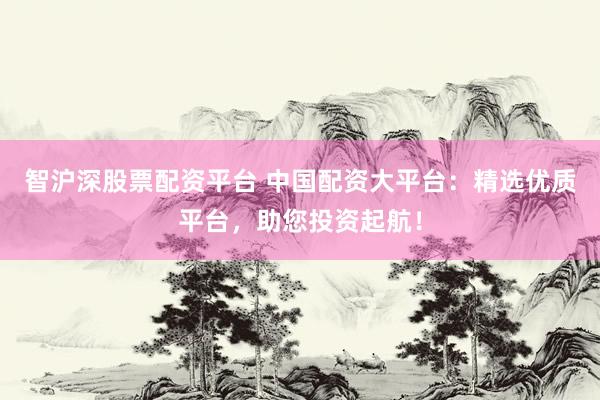 智沪深股票配资平台 中国配资大平台：精选优质平台，助您投资起航！