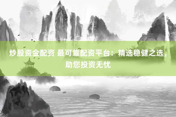 炒股资金配资 最可靠配资平台：精选稳健之选，助您投资无忧