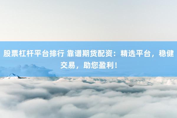 股票杠杆平台排行 靠谱期货配资：精选平台，稳健交易，助您盈利！