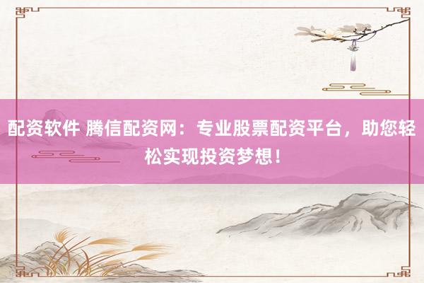 配资软件 腾信配资网：专业股票配资平台，助您轻松实现投资梦想！