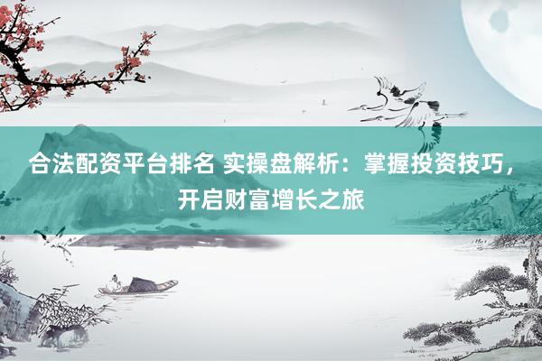 合法配资平台排名 实操盘解析:掌握投资技巧,开启财富增长之旅