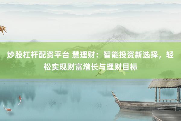 炒股杠杆配资平台 慧理财：智能投资新选择，轻松实现财富增长与理财目标