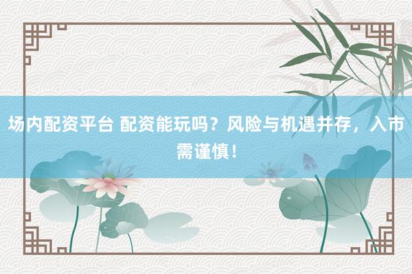 场内配资平台 配资能玩吗？风险与机遇并存，入市需谨慎！
