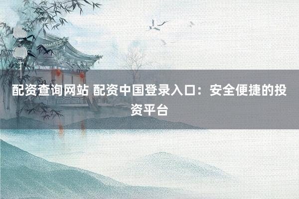 配资查询网站 配资中国登录入口:安全便捷的投资平台