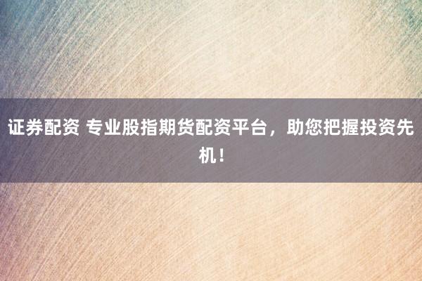 证券配资 专业股指期货配资平台，助您把握投资先机！