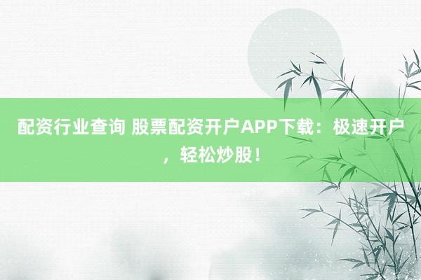 配资行业查询 股票配资开户APP下载：极速开户，轻松炒股！