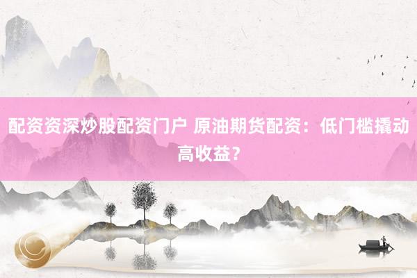 配资资深炒股配资门户 原油期货配资：低门槛撬动高收益？