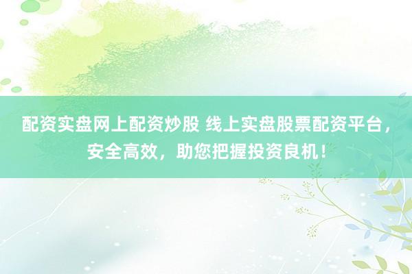 配资实盘网上配资炒股 线上实盘股票配资平台，安全高效，助您把握投资良机！