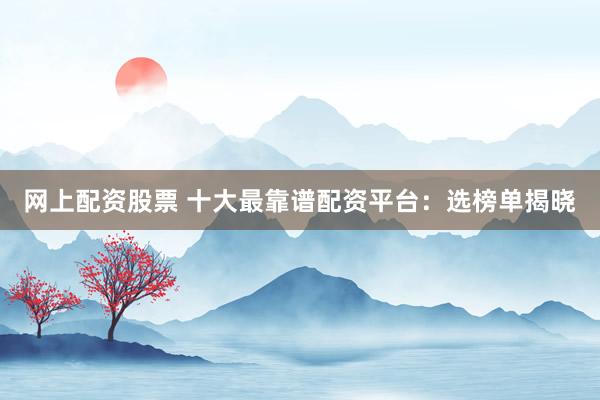 网上配资股票 十大最靠谱配资平台:选榜单揭晓