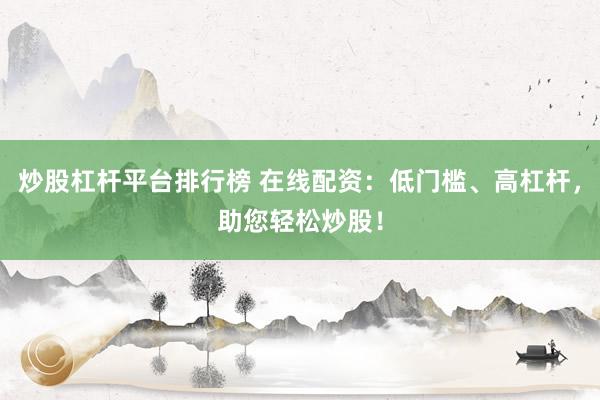 炒股杠杆平台排行榜 在线配资：低门槛、高杠杆，助您轻松炒股！