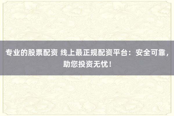 专业的股票配资 线上最正规配资平台：安全可靠，助您投资无忧！