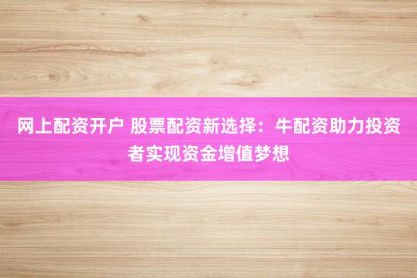 网上配资开户 股票配资新选择：牛配资助力投资者实现资金增值梦想