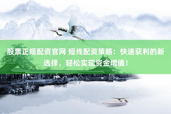 股票正规配资官网 短线配资策略：快速获利的新选择，轻松实现资金增值！