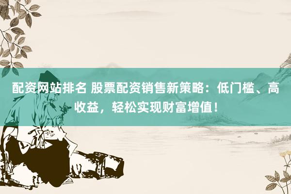 配资网站排名 股票配资销售新策略:低门槛、高收益,轻松实现财富增值!