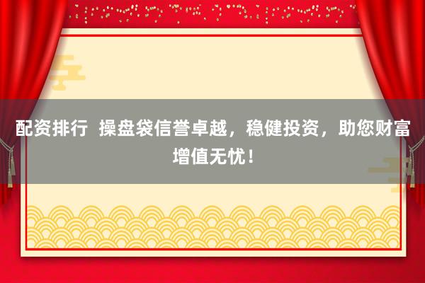 配资排行  操盘袋信誉卓越，稳健投资，助您财富增值无忧！