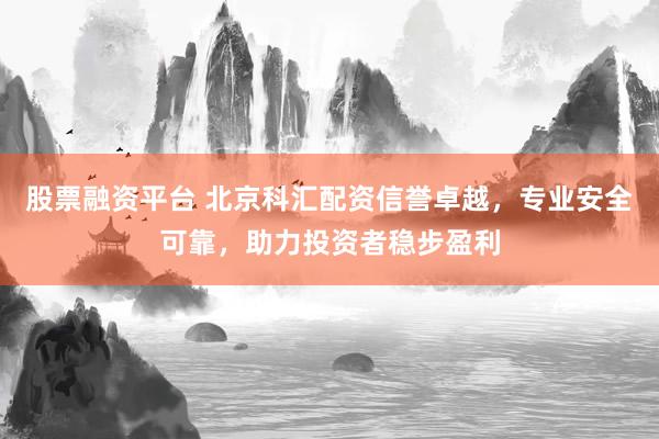股票融资平台 北京科汇配资信誉卓越，专业安全可靠，助力投资者稳步盈利