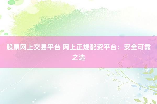 股票网上交易平台 网上正规配资平台：安全可靠之选