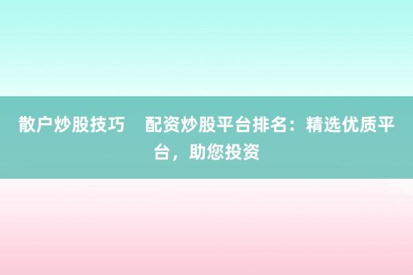 散户炒股技巧    配资炒股平台排名：精选优质平台，助您投资