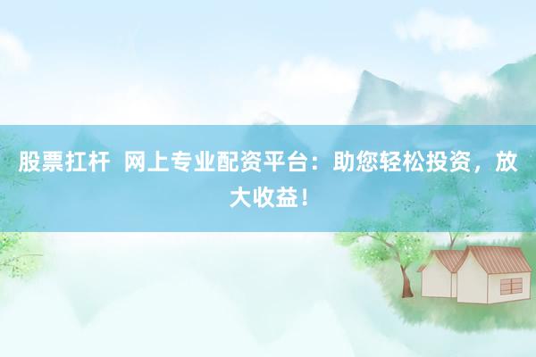 股票扛杆  网上专业配资平台：助您轻松投资，放大收益！