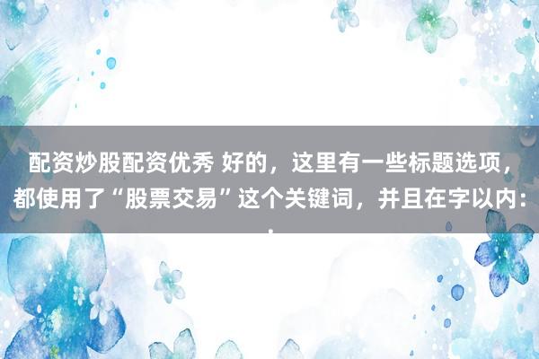 配资炒股配资优秀 好的,这里有一些标题选项,都使用了“股票交易”这个关键词,并且在字以内: