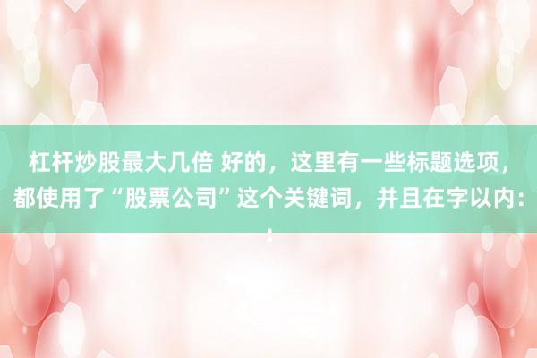 杠杆炒股最大几倍 好的，这里有一些标题选项，都使用了“股票公司”这个关键词，并且在字以内：
