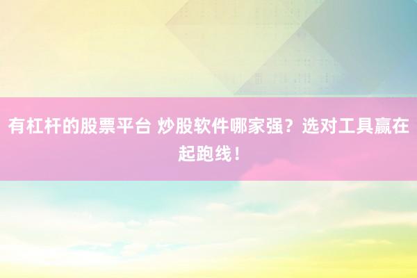 有杠杆的股票平台 炒股软件哪家强？选对工具赢在起跑线！