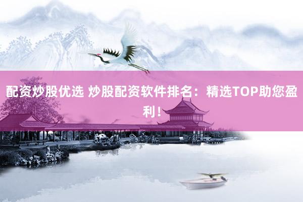 配资炒股优选 炒股配资软件排名：精选TOP助您盈利！