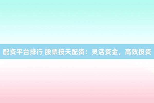 配资平台排行 股票按天配资：灵活资金，高效投资