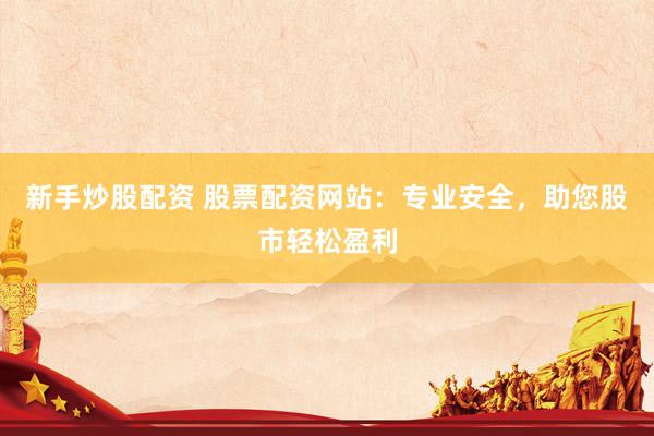 新手炒股配资 股票配资网站：专业安全，助您股市轻松盈利