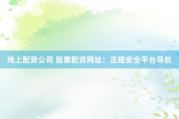 线上配资公司 股票配资网址：正规安全平台导航